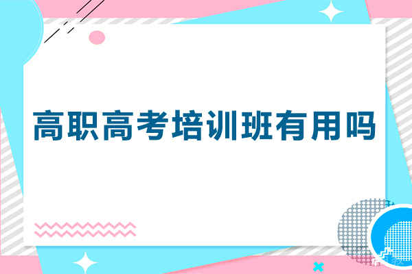 高职高考培训班有用吗-参加高职高考培训班的好处有哪些