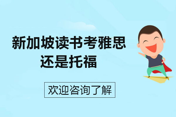 新加坡读书考雅思还是托福-新加坡留学要考雅思还是托福