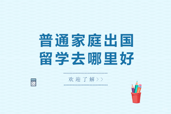 天津国际留学-普通家庭出国留学去哪里好-普通家庭学生可以选择这些留学国家