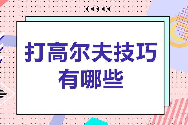 打高尔夫技巧有哪些-打高尔夫方法有哪些