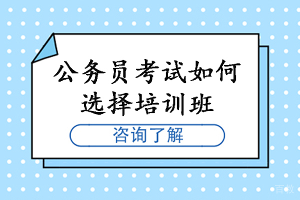 公务员考试如何选择培训班-如何选择适合自己的公考培训机构