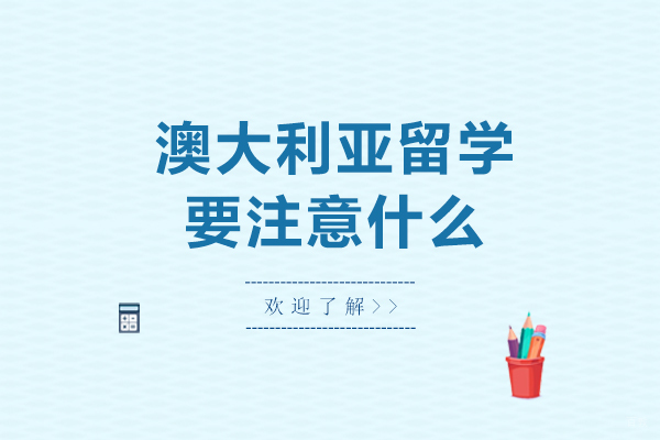 澳大利亚留学要注意什么-澳大利亚留学要注意哪些事项