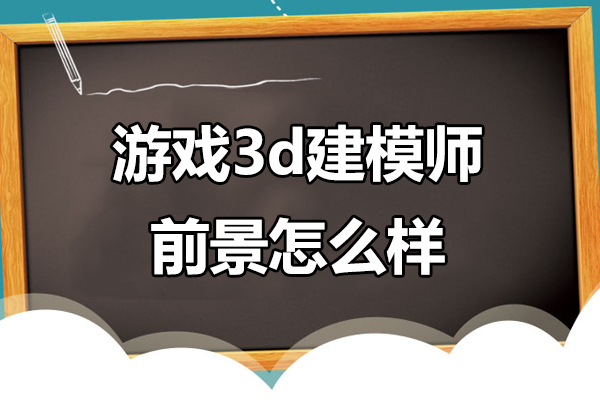 游戏3d建模师前景怎么样-游戏3d建模师前景如何