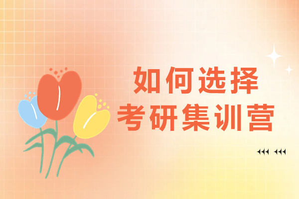 南京如何选择考研集训营-如何选择合适的考研培训学校