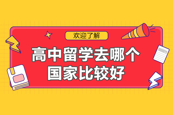 高中留学去哪个国家比较好-高中生出国留学去哪好