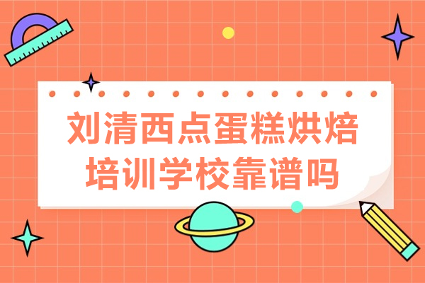 廣州劉清西點蛋糕烘焙培訓(xùn)學(xué)?？孔V嗎-廣州劉清西點蛋糕烘焙培訓(xùn)學(xué)校怎么樣