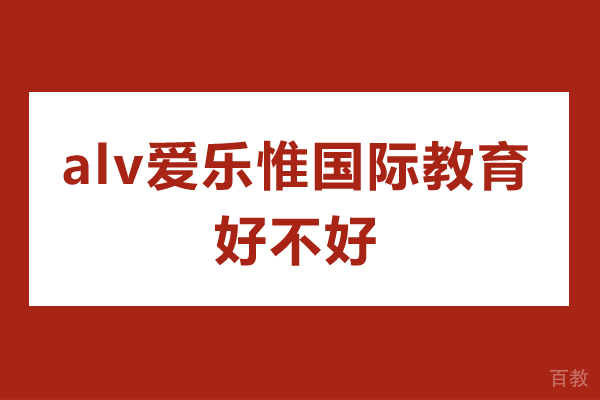 深圳alv爱乐惟国际教育好不好-alv爱乐惟国际教育怎么样