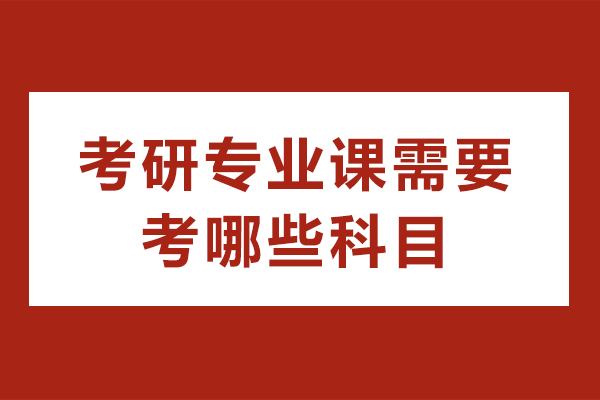 自貢考研專業課需要考哪些科目