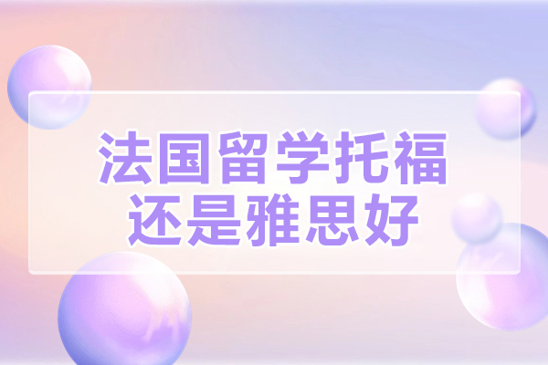 法国留学托福还是雅思好-法国留学申请条件要求是什么