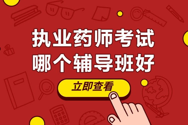 执业药师考试哪个辅导班好-执业药师资格证培训机构排行榜