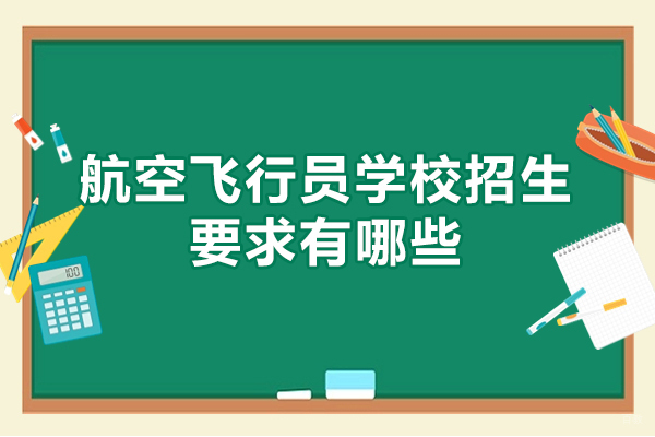 厦门航空飞行员学校招生要求有哪些-航空飞行员培训学校哪家好