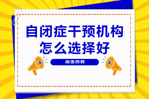 自闭症干预机构怎么选择好-自闭症干预机构如何选择