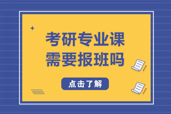 考研專業(yè)課需要報(bào)班嗎-考研專業(yè)課報(bào)班有用嗎