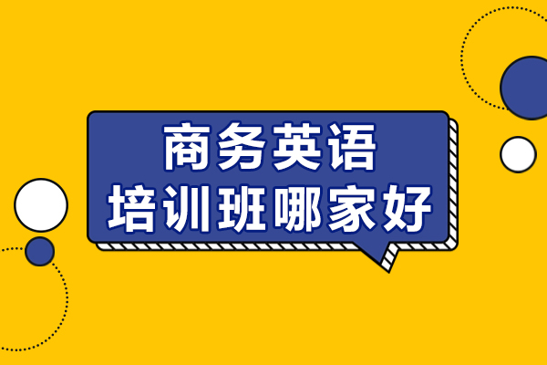 商务英语培训班哪家好-如何选择好的商务英语班
