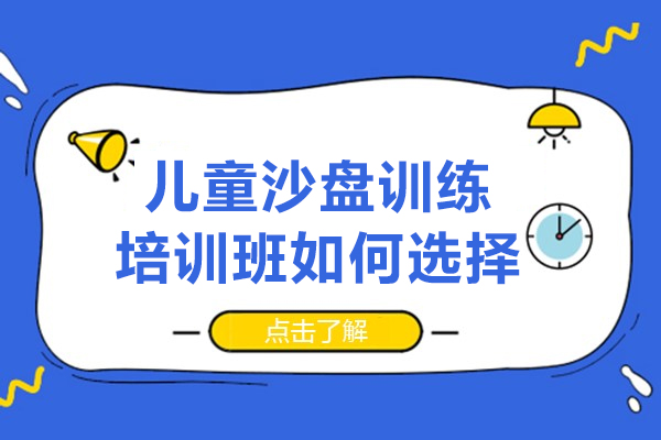 兒童沙盤訓(xùn)練培訓(xùn)班如何選擇-兒童沙盤訓(xùn)練培訓(xùn)機(jī)構(gòu)怎么選擇好