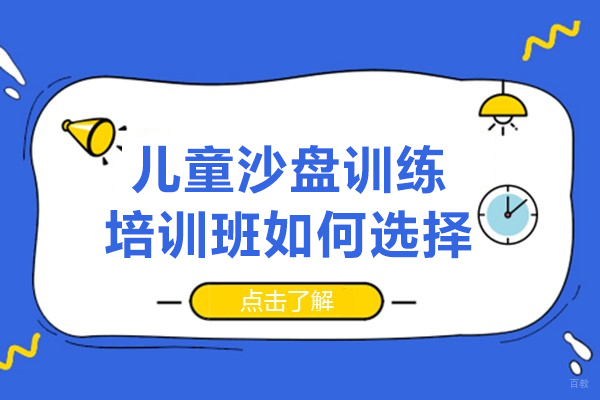 儿童沙盘训练培训班如何选择-儿童沙盘训练培训机构怎么选择好