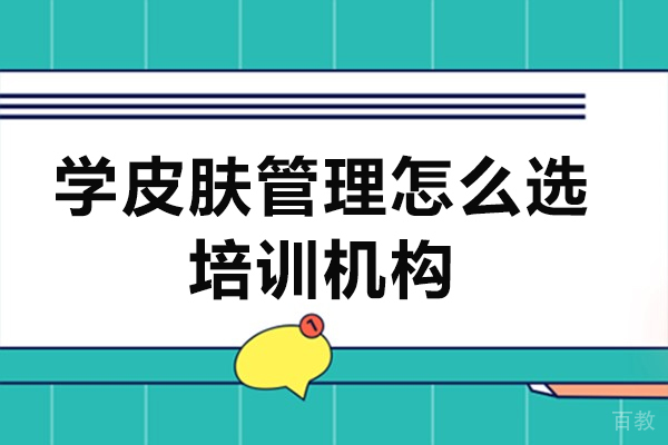 学皮肤管理怎么选培训机构-皮肤管理培训班怎么选