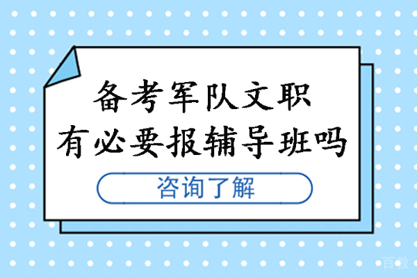 备考军队文职有必要报辅导班吗-需不需要报军队文职培训班