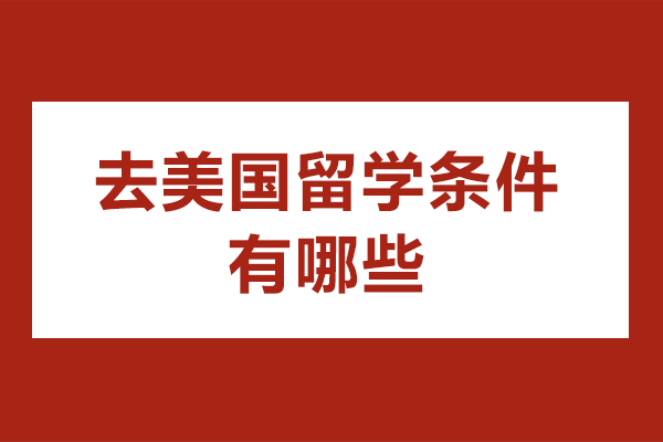 去美国留学条件有哪些-去美国留学申请条件是什么