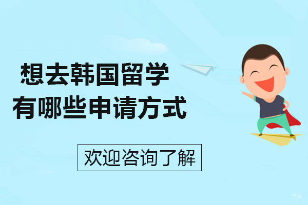 想去韩国留学，有哪些申请方式-韩国留学的途径有哪些