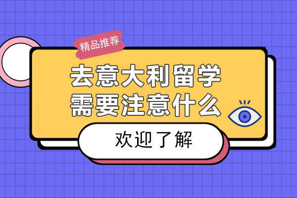 北京去意大利留学需要注意什么-去意大利留学需要注意哪些事项