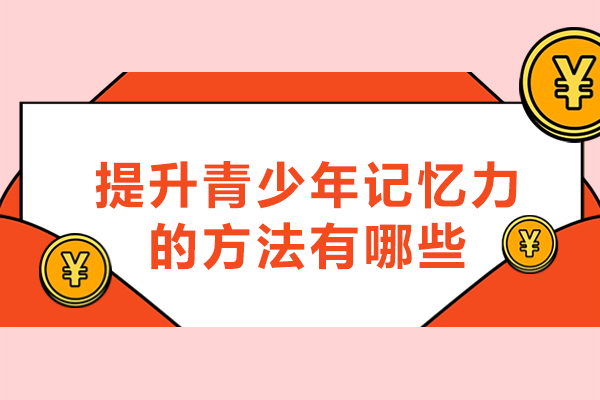 福州提升青少年记忆力的方法有哪些-培训学校哪家好