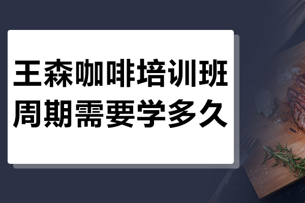 王森咖啡培训班周期需要学多久