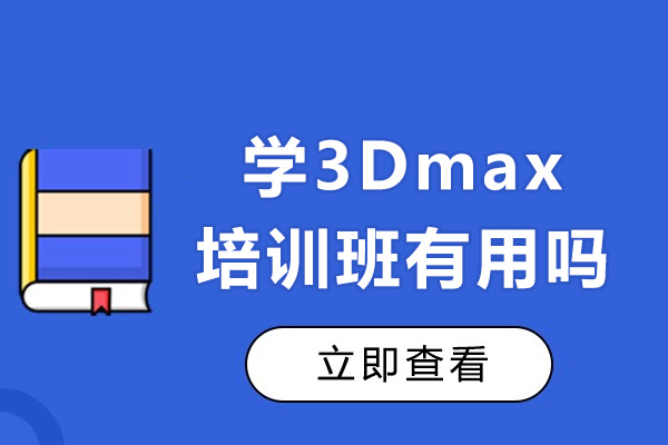 學(xué)3Dmax培訓(xùn)班有用嗎