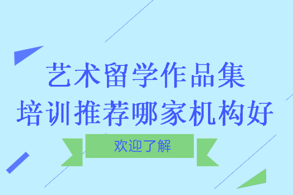 南京艺术留学作品集培训推荐哪家机构好-艺术类出国留学作品集哪个机构好