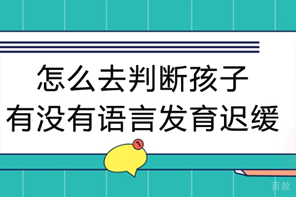 怎么去判断孩子有没有语言发育迟缓-如何确定孩子是否语言发育迟缓