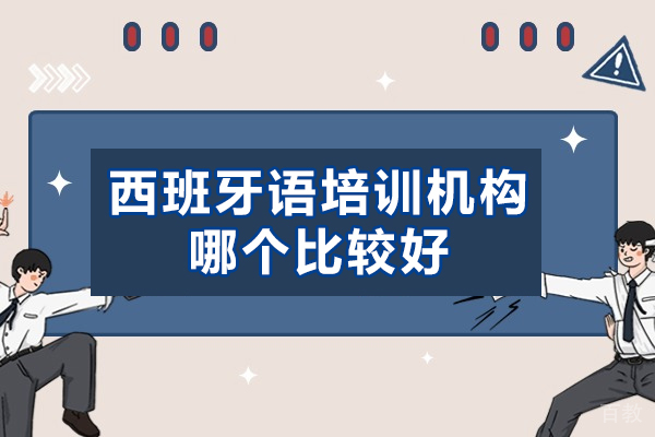 西安西班牙语培训机构哪个比较好-培训机构选择方法有哪些