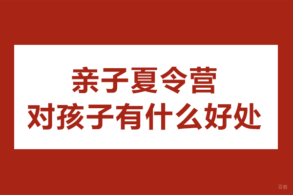 亲子夏令营对孩子有什么好处-亲子夏令营有什么作用