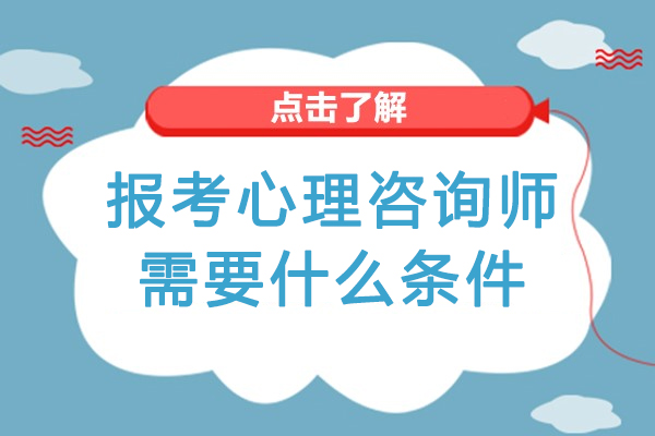 報(bào)考心理咨詢師需要什么條件-心理咨詢師的報(bào)考條件有哪些