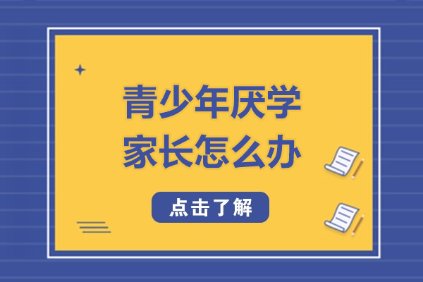 深圳青少年厌学家长怎么办-青少年厌学心理家长如何指导