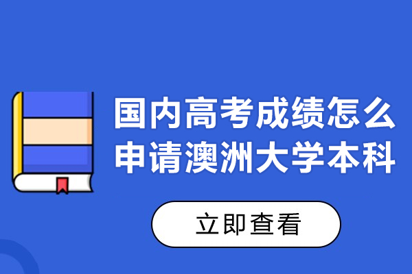 国内高考成绩怎么申请澳洲大学本科-高考后如何申请澳洲的大学