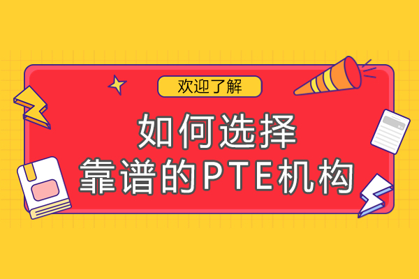 如何选择靠谱的pte机构-如何挑选一家优质的PTE培训机构