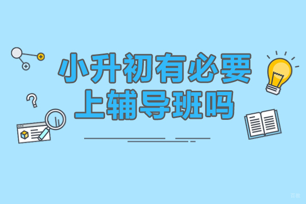 小升初有必要上辅导班吗-小升初有必要报辅导班吗