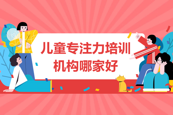 深圳儿童专注力培训机构哪家好-儿童专注力培训机构排名