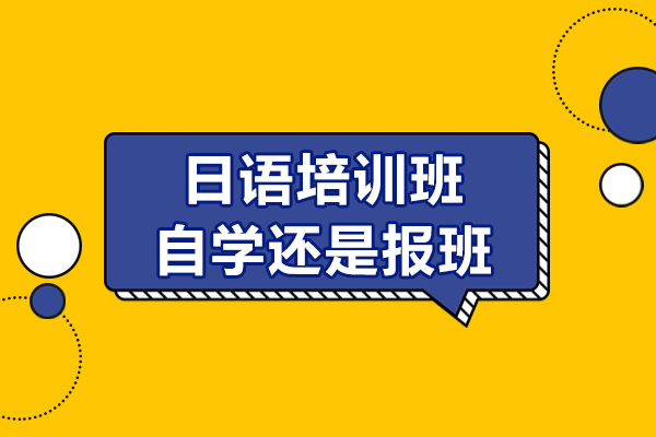 日語培訓班有必要報嗎-自學還是報班