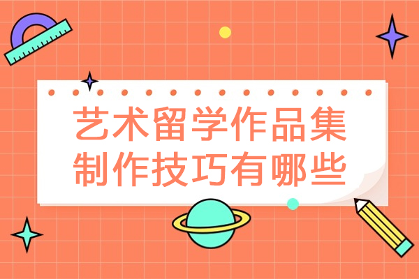 艺术留学作品集制作技巧有哪些-艺术留学作品集制作有什么技巧