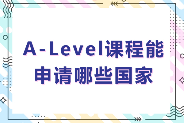 alevel课程能申请哪些国家-alevel可以申请哪些国家