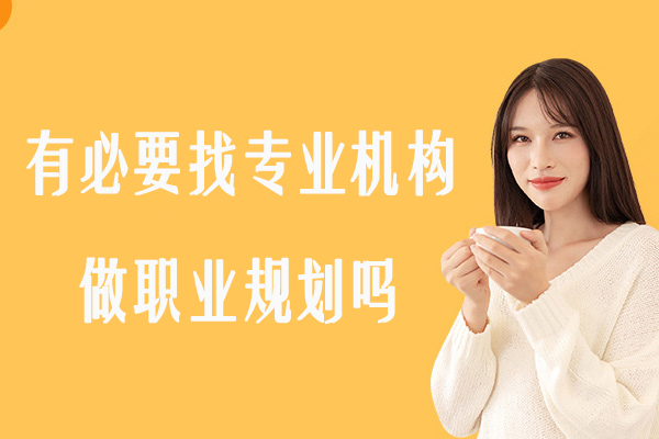 有必要找专业机构做职业规划吗-大学生生涯规划机构有必要吗