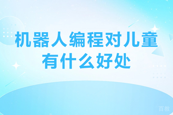 机器人编程对儿童有什么好处-学习机器人编程对儿童有什么好处