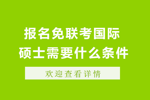 上海報名免聯(lián)考國際碩士需要什么條件-國際免聯(lián)考碩士含金量