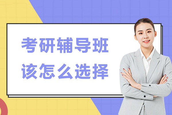 考研辅导班该怎么选择-考研辅导班怎么选比较靠谱