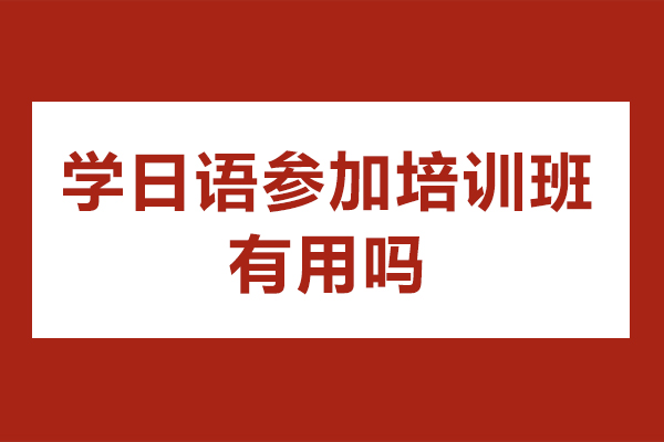 廣州學(xué)日語參加培訓(xùn)班有用嗎-學(xué)日語參加培訓(xùn)班有什么好處