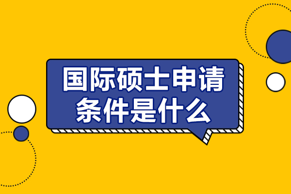 国际硕士申请条件是什么-国际硕士申请条件有哪些