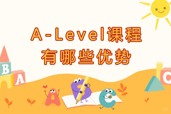 A-Level课程有哪些优势-A-Level课程好在哪-A-Level课程优势在哪些