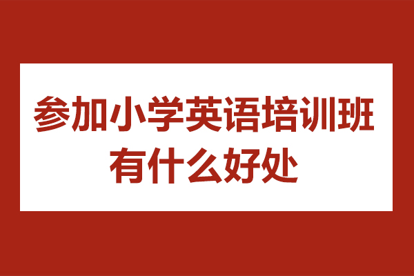 佛山參加小學(xué)英語培訓(xùn)班有什么好處-參加小學(xué)英語培訓(xùn)班有用嗎