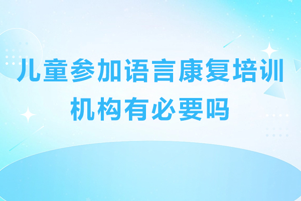 深圳儿童参加语言康复培训机构有必要吗-儿童参加语言康复培训班的好处有哪些